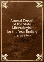 Annual Report of the State Mineralogist for the Year Ending ., Issues 6-7