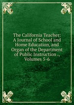 The California Teacher: A Journal of School and Home Education, and Organ of the Department of Public Instruction ., Volumes 5-6