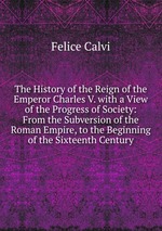 The History of the Reign of the Emperor Charles V. with a View of the Progress of Society: From the Subversion of the Roman Empire, to the Beginning of the Sixteenth Century