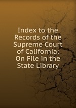 Index to the Records of the Supreme Court of California: On File in the State Library
