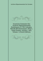 Inventaire Sommaire Des Archives Dpartementales Postrieures  1790: Calvados. Priode Rvolutionnaire. Srie L. Tome Premier. Articles 1-603, Volume 1 (French Edition)