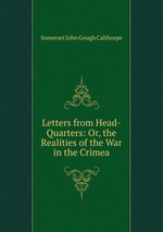 Letters from Head-Quarters: Or, the Realities of the War in the Crimea