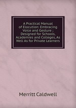 A Practical Manual of Elocution: Embracing Voice and Gesture ; Designed for Schools, Academies and Colleges, As Well As for Private Learners