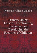 Primary Object Lessons: For Training the Senses and Developing the Faculties of Children