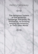 The Religious System of the Amazulu: Izinyanga Zokubula; Or, Divination, As Existing Among the Amazulu, in Their Own Words