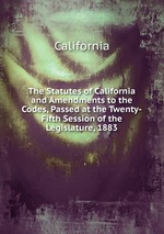 The Statutes of California and Amendments to the Codes, Passed at the Twenty-Fifth Session of the Legislature, 1883