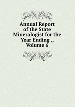 Annual Report of the State Mineralogist for the Year Ending ., Volume 6