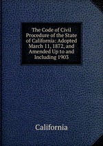 The Code of Civil Procedure of the State of California: Adopted March 11, 1872, and Amended Up to and Including 1903