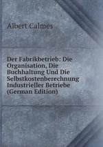 Der Fabrikbetrieb: Die Organisation, Die Buchhaltung Und Die Selbstkostenberechnung Industrieller Betriebe (German Edition)