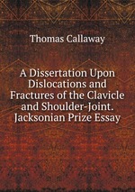 A Dissertation Upon Dislocations and Fractures of the Clavicle and Shoulder-Joint. Jacksonian Prize Essay