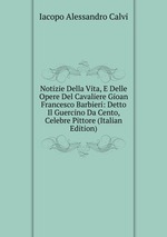Notizie Della Vita, E Delle Opere Del Cavaliere Gioan Francesco Barbieri: Detto Il Guercino Da Cento, Celebre Pittore (Italian Edition)