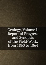 Geology, Volume I: Report of Progress and Synopsis of the Field-Work, from 1860 to 1864