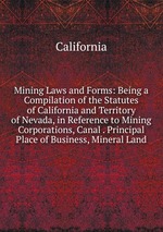 Mining Laws and Forms: Being a Compilation of the Statutes of California and Territory of Nevada, in Reference to Mining Corporations, Canal . Principal Place of Business, Mineral Land