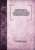 Presidential Primary Act of California Together with Annotations and Analysis by the Author of the Act: Also Containing Calendar for Presidential . Papers and Official Forms Prepared by