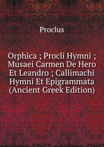 Orphica ; Procli Hymni ; Musaei Carmen De Hero Et Leandro ; Callimachi Hymni Et Epigrammata (Ancient Greek Edition)