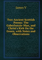 Two Ancient Scottish Poems: The Gaberlunzie-Man, and Christ`s Kirk On the Green, with Notes and Observations