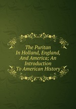 The Puritan In Holland, England, And America; An Introduction To American History