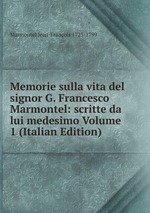 Memorie sulla vita del signor G. Francesco Marmontel: scritte da lui medesimo Volume 1 (Italian Edition)