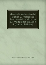 Memorie sulla vita del signor G. Francesco Marmontel: scritte da lui medesimo Volume 4 (Italian Edition)