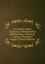 Les Cyprs (genre Cupressus) Monographie, Systmatique, Anatomie, Culture, Principaux Usages (French Edition)