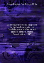 Cambridge Problems Proposed by the Moderators to the Candidates for Mathematical Honors at the General Examination, 1843
