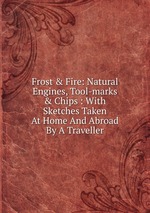 Frost & Fire: Natural Engines, Tool-marks & Chips : With Sketches Taken At Home And Abroad By A Traveller