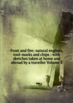 Frost and fire: natural engines, tool-marks and chips : with sketches taken at home and abroad by a traveller Volume 2