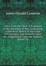 Letter from the Chief of Engineers to the Secretary of War, Containing a Historical Sketch of the Corps of Engineers: And Remarks Upon Its . Suggestions Upon the Subjects Before Th