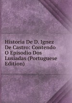 Historia De D. Ignez De Castro: Contendo O Episodio Dos Lusiadas (Portuguese Edition)