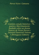 Cames; estudo historico-poetico, liberrimamente fundado sobre un drama francez de Victor Perrot e Armand Dumesnil Volume 1 (Portuguese Edition)