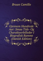 Gjennem Hundrede Aar: Smaa Tids- Og Charakteerbilleder I Biografisk Ramme (Danish Edition)
