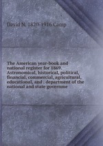 The American year-book and national register for 1869. Astronomical, historical, political, financial, commercial, agricultural, educational, and . department of the national and state governme