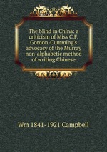 The blind in China: a criticism of Miss C.F. Gordon-Cumming`s advocacy of the Murray non-alphabetic method of writing Chinese