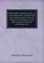 Donizetti`s opera Lucia di Lammermoor: containing the Italian text, with an English translation and the music of all the principal airs