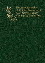 The Autobiography of Sir John Bramston, K.B., of Skreens, in the Hundred of Chelmsford