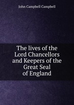 The lives of the Lord Chancellors and Keepers of the Great Seal of England