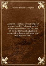 Campbell`s actual accounting; an apprenticeship in business; the modern method of instruction in elementary and advanced accounting, business forms, and business customs