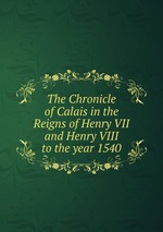 The Chronicle of Calais in the Reigns of Henry VII and Henry VIII to the year 1540