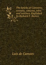 The lyricks of Camoens; sonnets, canzons, odes and sextines. Englished by Richard F. Burton