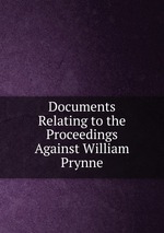 Documents Relating to the Proceedings Against William Prynne