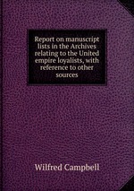 Report on manuscript lists in the Archives relating to the United empire loyalists, with reference to other sources