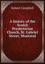 A history of the Scotch Presbyterian Church, St. Gabriel Street, Montreal