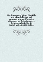 Gaelic names of plants (Scottish and Irish) Collected and arranged in scientific order, with notes on their etymology, their uses, plant . Gaelic, English and scientific indices