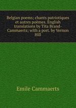 Belgian poems; chants patriotiques et autres pomes. English translations by Tita Brand-Cammaerts; with a port. by Vernon Hill