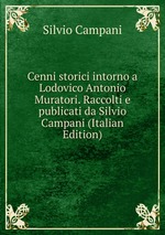 Cenni storici intorno a Lodovico Antonio Muratori. Raccolti e publicati da Silvio Campani (Italian Edition)