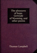 The pleasures of hope. Gertrude of Wyoming, and other poems
