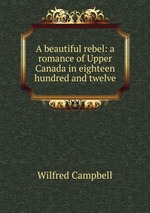 A beautiful rebel: a romance of Upper Canada in eighteen hundred and twelve