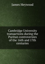 Cambridge University transactions during the Puritan controversies of the 16th and 17th centuries