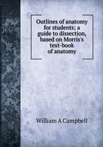 Outlines of anatomy for students; a guide to dissection, based on Morris`s text-book of anatomy