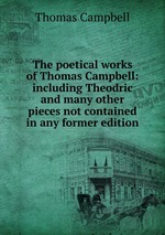 The poetical works of Thomas Campbell: including Theodric and many other pieces not contained in any former edition